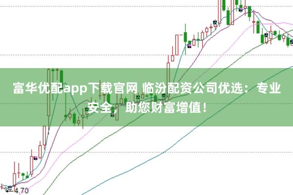 富华优配app下载官网 临汾配资公司优选：专业安全，助您财富增值！