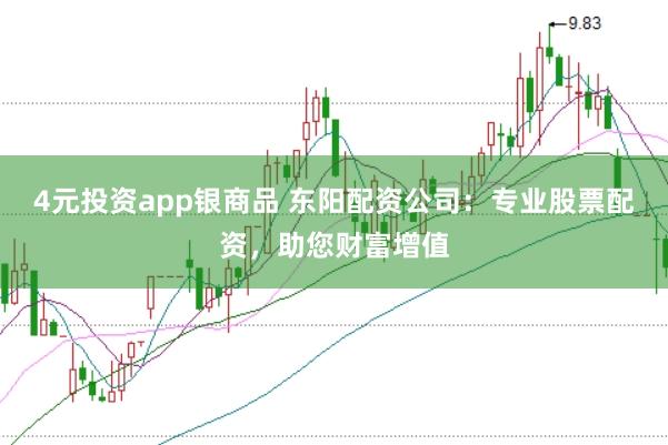 4元投资app银商品 东阳配资公司：专业股票配资，助您财富增值