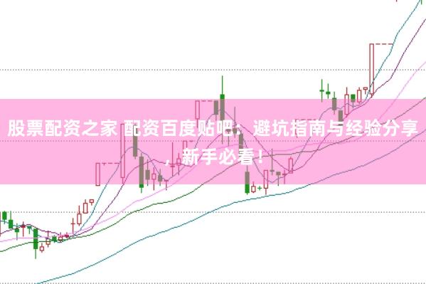 股票配资之家 配资百度贴吧：避坑指南与经验分享，新手必看！