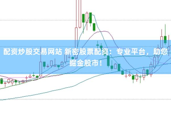 配资炒股交易网站 新密股票配资：专业平台，助您掘金股市！