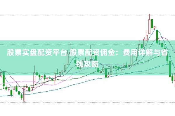 股票实盘配资平台 股票配资佣金：费用详解与省钱攻略