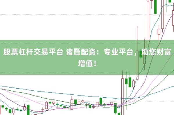 股票杠杆交易平台 诸暨配资：专业平台，助您财富增值！