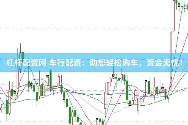 杠杆配资网 车行配资：助您轻松购车，资金无忧！