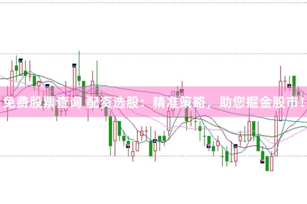 免费股票查询 配资选股：精准策略，助您掘金股市！