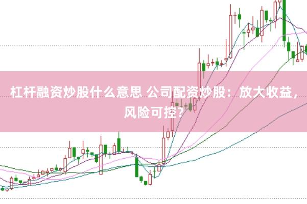 杠杆融资炒股什么意思 公司配资炒股：放大收益，风险可控？