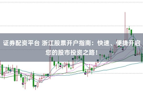 证券配资平台 浙江股票开户指南：快速、便捷开启您的股市投资之路！
