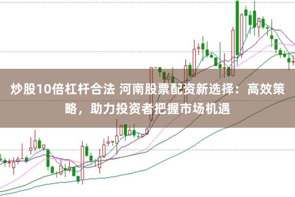 炒股10倍杠杆合法 河南股票配资新选择：高效策略，助力投资者把握市场机遇