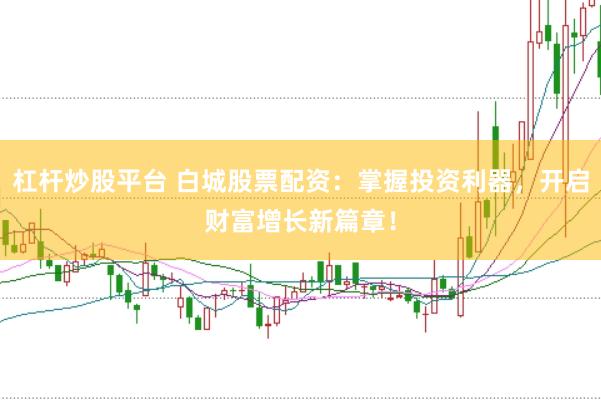 杠杆炒股平台 白城股票配资：掌握投资利器，开启财富增长新篇章！