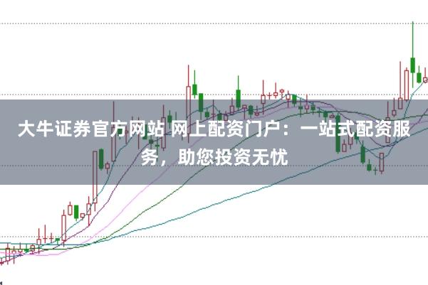 大牛证券官方网站 网上配资门户：一站式配资服务，助您投资无忧