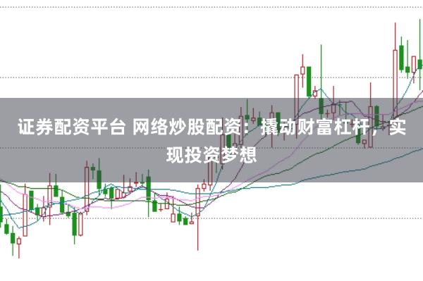 证券配资平台 网络炒股配资：撬动财富杠杆，实现投资梦想