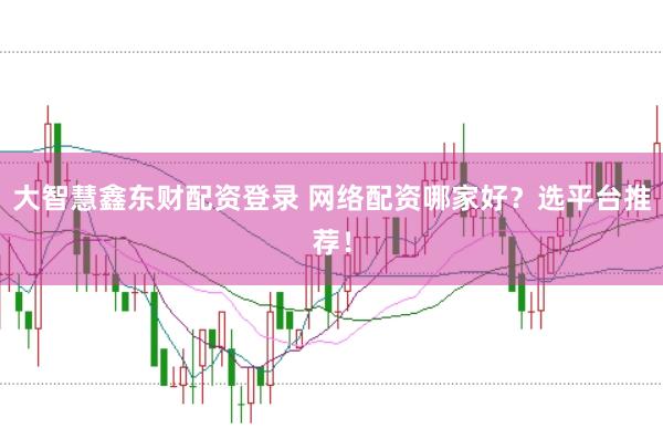 大智慧鑫东财配资登录 网络配资哪家好？选平台推荐！