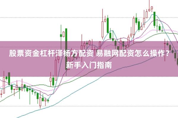 股票资金杠杆泽杨方配资 易融网配资怎么操作？新手入门指南