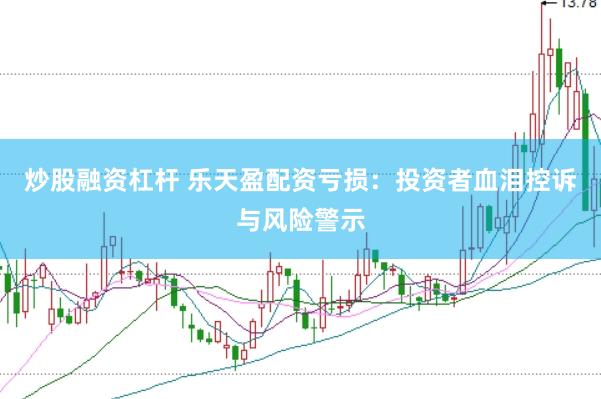 炒股融资杠杆 乐天盈配资亏损：投资者血泪控诉与风险警示