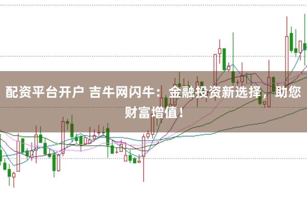 配资平台开户 吉牛网闪牛：金融投资新选择，助您财富增值！