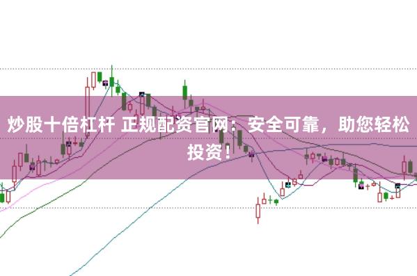 炒股十倍杠杆 正规配资官网：安全可靠，助您轻松投资！