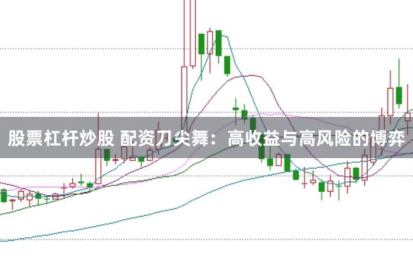 股票杠杆炒股 配资刀尖舞：高收益与高风险的博弈