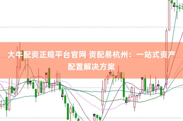 大牛配资正规平台官网 资配易杭州：一站式资产配置解决方案