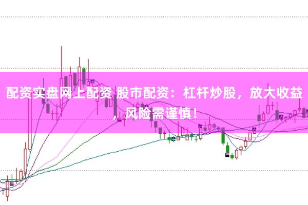 配资实盘网上配资 股市配资：杠杆炒股，放大收益，风险需谨慎！