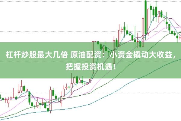 杠杆炒股最大几倍 原油配资：小资金撬动大收益，把握投资机遇！