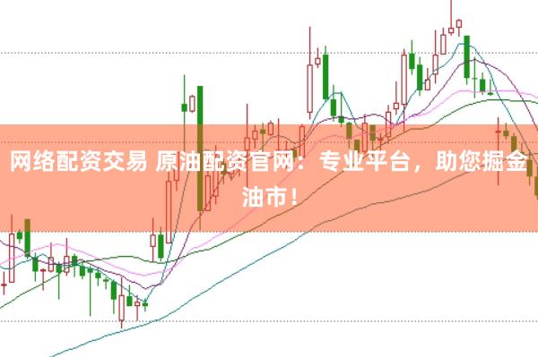 网络配资交易 原油配资官网：专业平台，助您掘金油市！