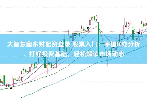 大智慧鑫东财配资登录 股票入门：掌握K线分析，打好投资基础，轻松解读市场动态