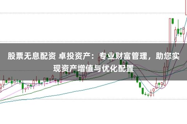 股票无息配资 卓投资产：专业财富管理，助您实现资产增值与优化配置