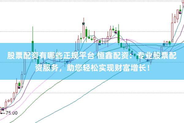 股票配资有哪些正规平台 恒鑫配资：专业股票配资服务，助您轻松实现财富增长！
