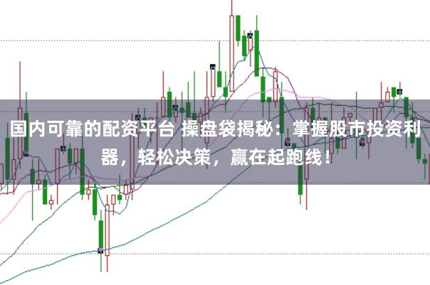 国内可靠的配资平台 操盘袋揭秘：掌握股市投资利器，轻松决策，赢在起跑线！