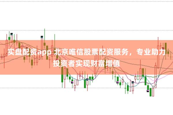 实盘配资app 北京唯信股票配资服务，专业助力投资者实现财富增值