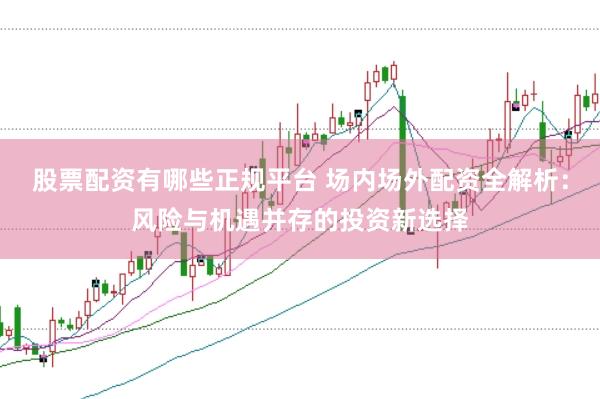 股票配资有哪些正规平台 场内场外配资全解析：风险与机遇并存的投资新选择