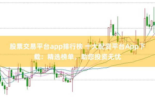 股票交易平台app排行榜 十大配资平台App下载：精选榜单，助您投资无忧