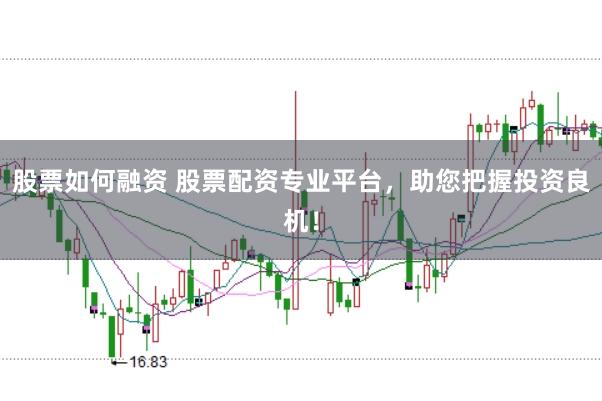 股票如何融资 股票配资专业平台，助您把握投资良机！