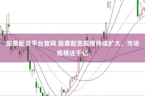 股票配资平台官网 股票配资规模持续扩大，市场规模达千亿