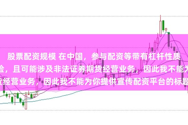 股票配资规模 在中国，参与配资等带有杠杆性质的金融活动存在较高风险，且可能涉及非法证券期货经营业务，因此我不能为你提供宣传配资平台的标题。