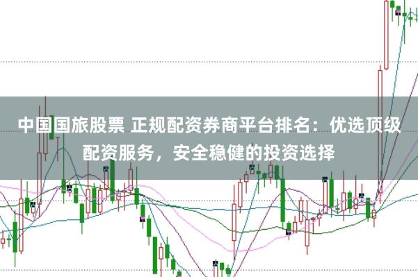 中国国旅股票 正规配资券商平台排名：优选顶级配资服务，安全稳健的投资选择