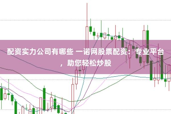 配资实力公司有哪些 一诺网股票配资：专业平台，助您轻松炒股