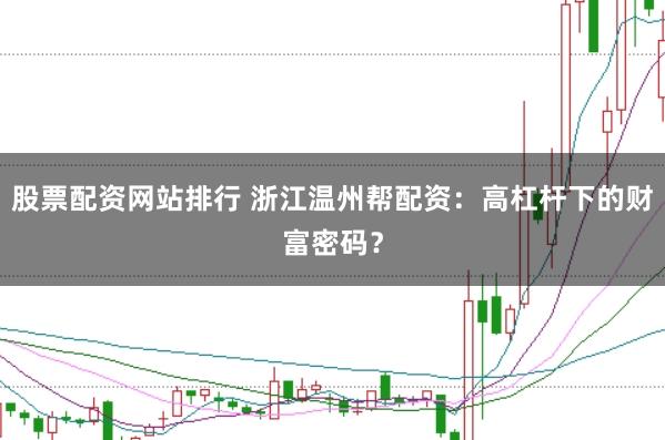 股票配资网站排行 浙江温州帮配资：高杠杆下的财富密码？