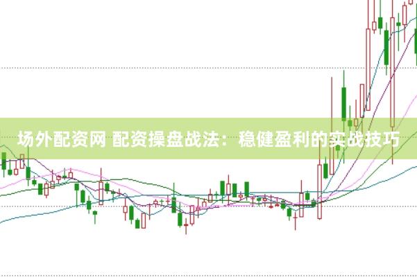 场外配资网 配资操盘战法：稳健盈利的实战技巧