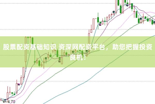 股票配资基础知识 资深网配资平台，助您把握投资良机！