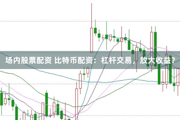 场内股票配资 比特币配资：杠杆交易，放大收益？
