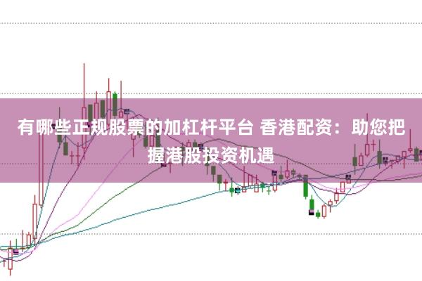 有哪些正规股票的加杠杆平台 香港配资：助您把握港股投资机遇