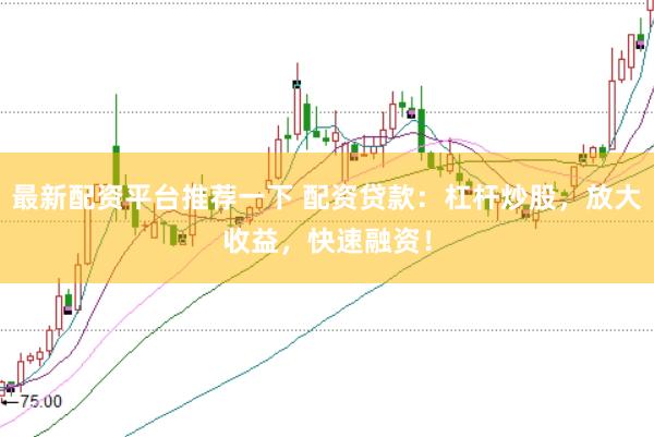 最新配资平台推荐一下 配资贷款：杠杆炒股，放大收益，快速融资！