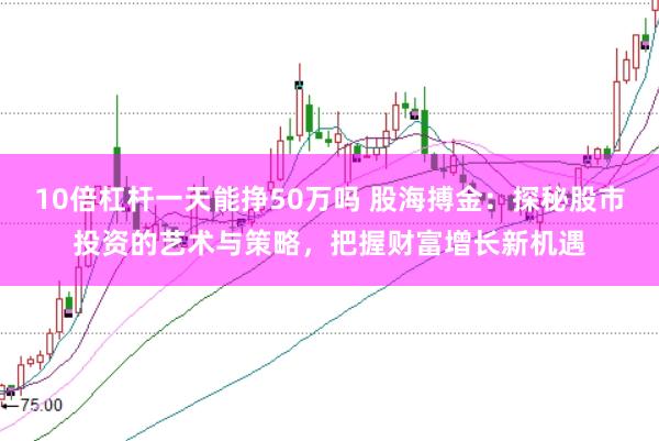 10倍杠杆一天能挣50万吗 股海搏金：探秘股市投资的艺术与策略，把握财富增长新机遇