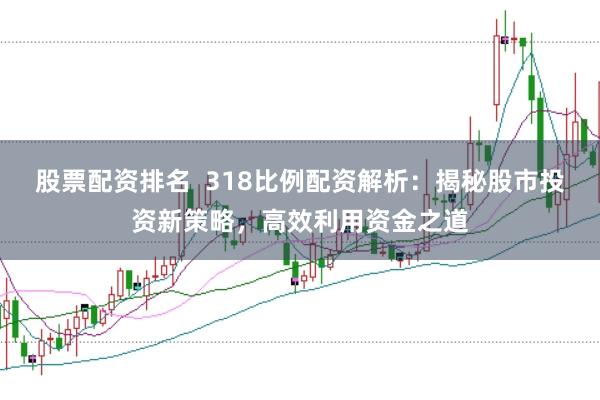 股票配资排名  318比例配资解析：揭秘股市投资新策略，高效利用资金之道
