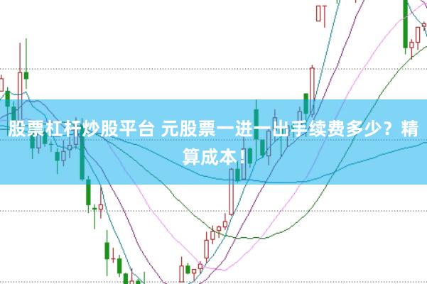 股票杠杆炒股平台 元股票一进一出手续费多少？精算成本！