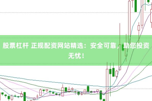 股票杠杆 正规配资网站精选：安全可靠，助您投资无忧！