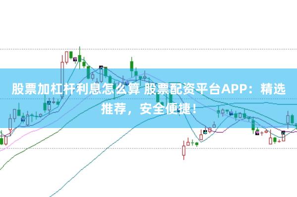 股票加杠杆利息怎么算 股票配资平台APP：精选推荐，安全便捷！