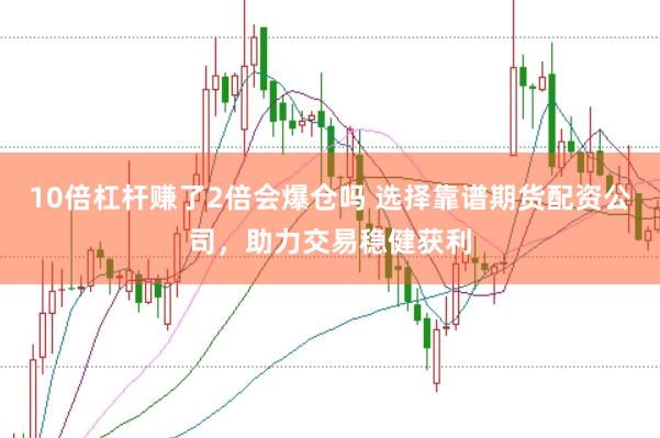 10倍杠杆赚了2倍会爆仓吗 选择靠谱期货配资公司，助力交易稳健获利