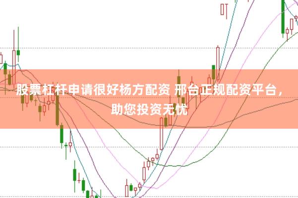 股票杠杆申请很好杨方配资 邢台正规配资平台，助您投资无忧