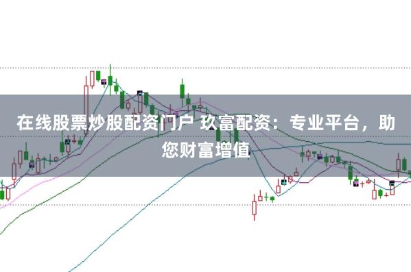 在线股票炒股配资门户 玖富配资：专业平台，助您财富增值